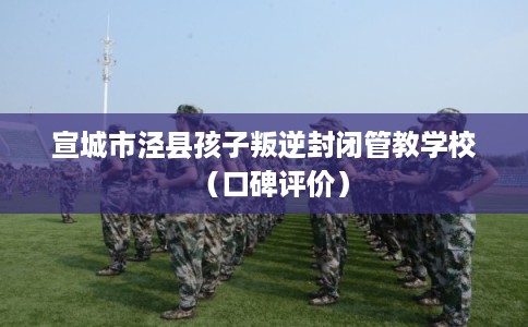 宣城市泾县孩子叛逆封闭管教学校(口碑评价) 宣城市泾县孩子叛逆封闭管教学校(口碑评价)