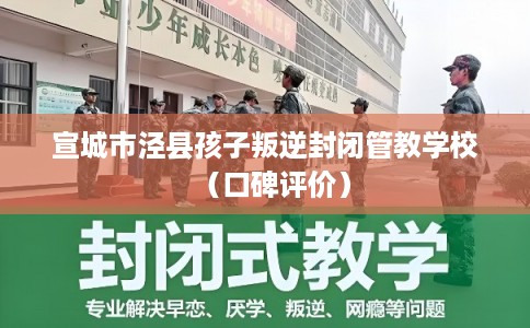 宣城市泾县孩子叛逆封闭管教学校(口碑评价) 宣城市泾县孩子叛逆封闭管教学校(口碑评价)