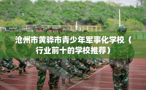 沧州市黄骅市青少年军事化学校(行业前十的学校推荐) 沧州市黄骅市青少年军事化学校(行业前十的学校推荐)