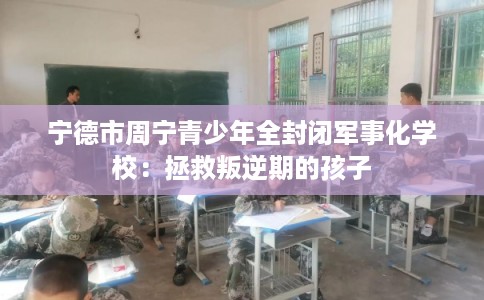宁德市周宁青少年全封闭军事化学校:拯救叛逆期的孩子 宁德市周宁青少年全封闭军事化学校:拯救叛逆期的孩子