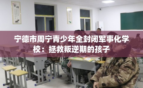 宁德市周宁青少年全封闭军事化学校:拯救叛逆期的孩子 宁德市周宁青少年全封闭军事化学校:拯救叛逆期的孩子