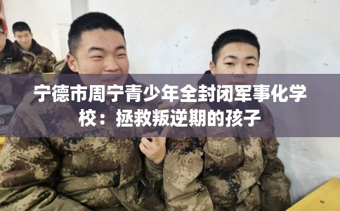 宁德市周宁青少年全封闭军事化学校:拯救叛逆期的孩子 宁德市周宁青少年全封闭军事化学校:拯救叛逆期的孩子