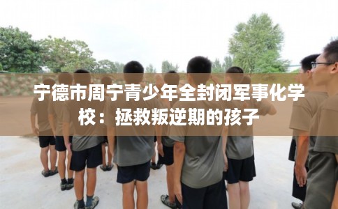宁德市周宁青少年全封闭军事化学校:拯救叛逆期的孩子 宁德市周宁青少年全封闭军事化学校:拯救叛逆期的孩子