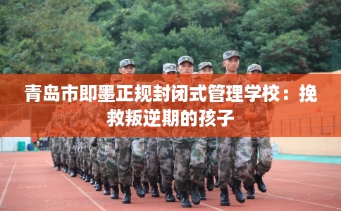 青岛市即墨正规封闭式管理学校:挽救叛逆期的孩子 青岛市即墨正规封闭式管理学校:挽救叛逆期的孩子