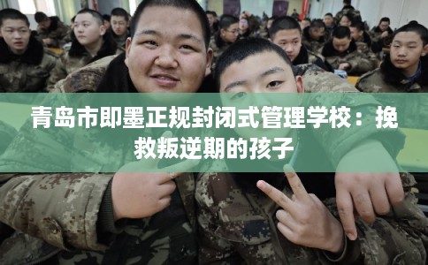 青岛市即墨正规封闭式管理学校:挽救叛逆期的孩子 青岛市即墨正规封闭式管理学校:挽救叛逆期的孩子