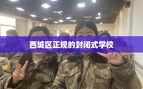 西城区正规的封闭式学校 西城区正规的封闭式学校