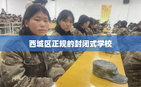 西城区正规的封闭式学校 西城区正规的封闭式学校