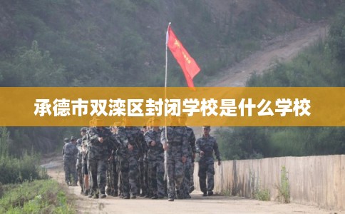 承德市双滦区封闭学校是什么学校 承德市双滦区封闭学校是什么学校