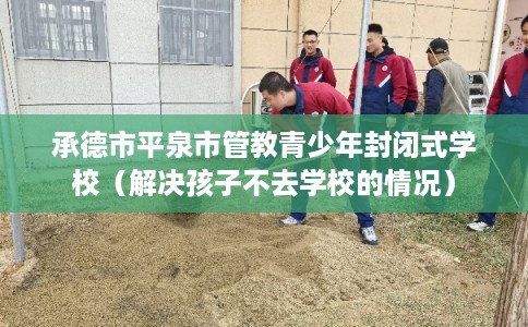 承德市平泉市管教青少年封闭式学校(解决孩子不去学校的情况) 承德市平泉市管教青少年封闭式学校(解决孩子不去学校的情况)