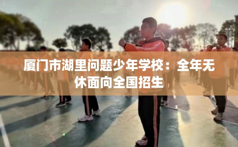 厦门市湖里问题少年学校:全年无休面向全国招生 厦门市湖里问题少年学校:全年无休面向全国招生