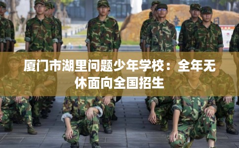 厦门市湖里问题少年学校:全年无休面向全国招生 厦门市湖里问题少年学校:全年无休面向全国招生