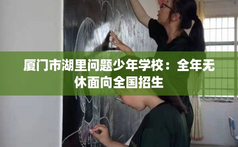 厦门市湖里问题少年学校:全年无休面向全国招生 厦门市湖里问题少年学校:全年无休面向全国招生