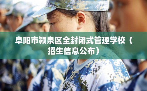 阜阳市颍泉区全封闭式管理学校(招生信息公布) 阜阳市颍泉区全封闭式管理学校(招生信息公布)