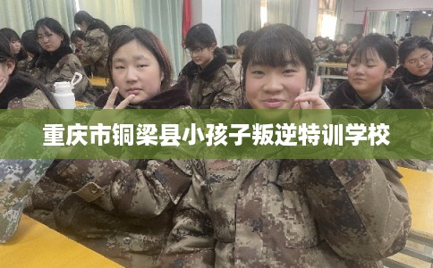 重庆市铜梁县小孩子叛逆特训学校 重庆市铜梁县小孩子叛逆特训学校