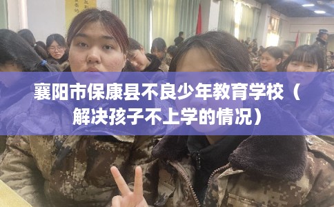 襄阳市保康县不良少年教育学校(解决孩子不上学的情况) 襄阳市保康县不良少年教育学校(解决孩子不上学的情况)