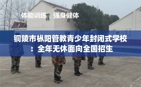 铜陵市枞阳管教青少年封闭式学校:全年无休面向全国招生 铜陵市枞阳管教青少年封闭式学校:全年无休面向全国招生
