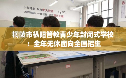 铜陵市枞阳管教青少年封闭式学校:全年无休面向全国招生 铜陵市枞阳管教青少年封闭式学校:全年无休面向全国招生
