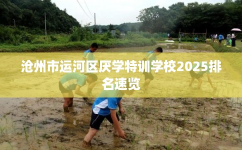 沧州市运河区厌学特训学校2025排名速览 沧州市运河区厌学特训学校2025排名速览