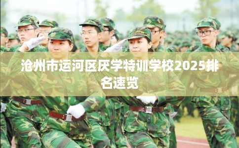 沧州市运河区厌学特训学校2025排名速览 沧州市运河区厌学特训学校2025排名速览
