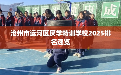 沧州市运河区厌学特训学校2025排名速览 沧州市运河区厌学特训学校2025排名速览