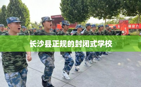 长沙县正规的封闭式学校 长沙县正规的封闭式学校