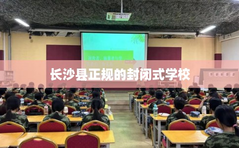 长沙县正规的封闭式学校 长沙县正规的封闭式学校