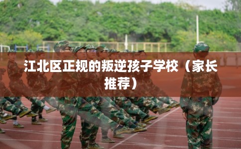 江北区正规的叛逆孩子学校(家长推荐) 江北区正规的叛逆孩子学校(家长推荐)