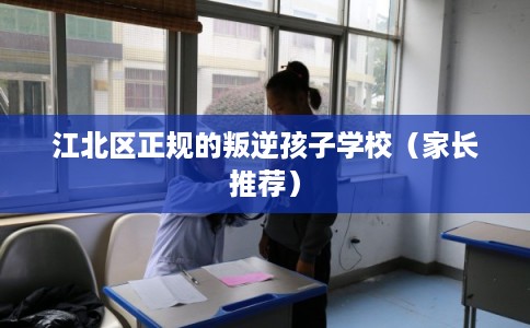 江北区正规的叛逆孩子学校(家长推荐) 江北区正规的叛逆孩子学校(家长推荐)