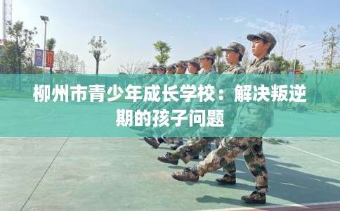 柳州市青少年成长学校:解决叛逆期的孩子问题 柳州市青少年成长学校:解决叛逆期的孩子问题