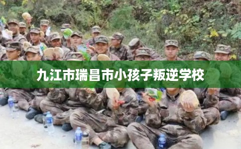 九江市瑞昌市小孩子叛逆学校 九江市瑞昌市小孩子叛逆学校