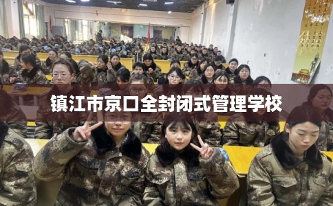 镇江市京口全封闭式管理学校 镇江市京口全封闭式管理学校