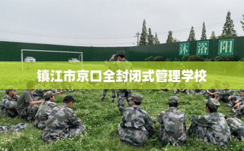 镇江市京口全封闭式管理学校 镇江市京口全封闭式管理学校