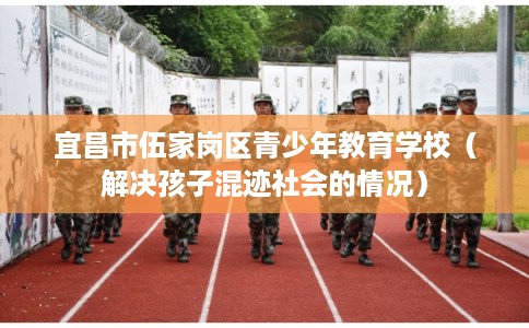 宜昌市伍家岗区青少年教育学校(解决孩子混迹社会的情况) 宜昌市伍家岗区青少年教育学校(解决孩子混迹社会的情况)