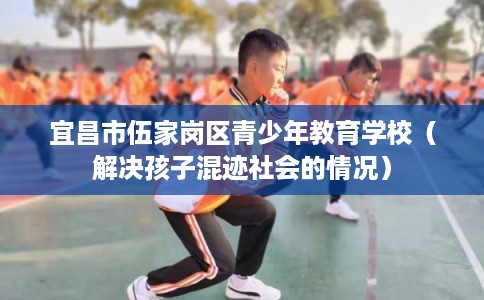 宜昌市伍家岗区青少年教育学校(解决孩子混迹社会的情况) 宜昌市伍家岗区青少年教育学校(解决孩子混迹社会的情况)