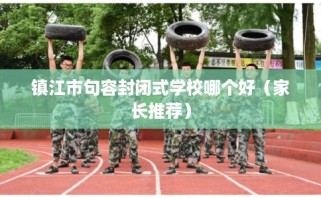 镇江市句容封闭式学校哪个好（家长推荐）
