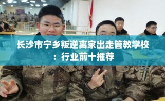 长沙市宁乡叛逆离家出走管教学校：行业前十推荐