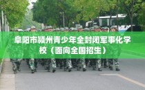 阜阳市颍州青少年全封闭军事化学校（面向全国招生）