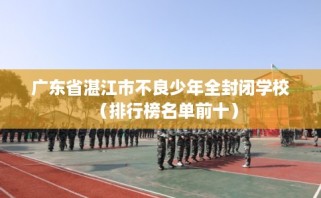 广东省湛江市不良少年全封闭学校（排行榜名单前十）