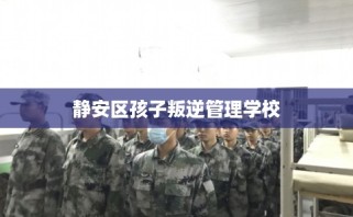 静安区孩子叛逆管理学校