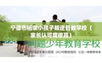 宁德市柘荣小孩子叛逆管教学校(家长认可度很高)