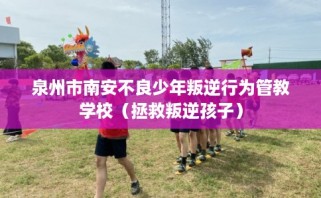 泉州市南安不良少年叛逆行为管教学校（拯救叛逆孩子）