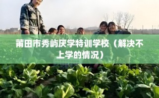 莆田市秀屿厌学特训学校（解决不上学的情况）