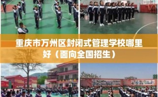 重庆市万州区封闭式管理学校哪里好（面向全国招生）