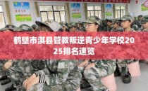 鹤壁市淇县管教叛逆青少年学校2025排名速览