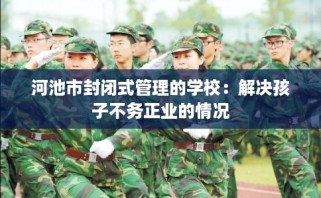 河池市封闭式管理的学校：解决孩子不务正业的情况