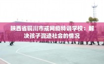 陕西省铜川市戒网瘾特训学校：解决孩子混迹社会的情况