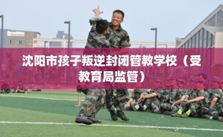 沈阳市孩子叛逆封闭管教学校（受教育局监管）
