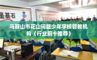 马鞍山市花山问题少年学校管教机构（行业前十推荐）