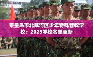 秦皇岛市北戴河区少年特殊管教学校：2025学校名单更新