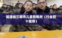 福建省三明市儿童管教所（行业前十推荐）